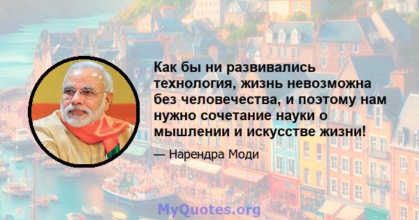 Как бы ни развивались технология, жизнь невозможна без человечества, и поэтому нам нужно сочетание науки о мышлении и искусстве жизни!