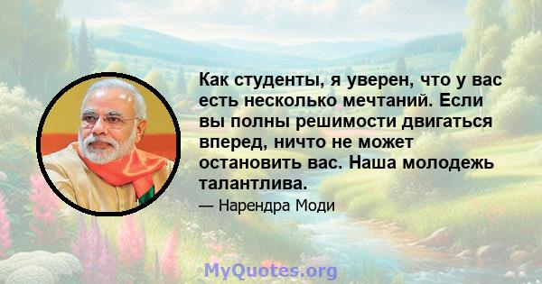 Как студенты, я уверен, что у вас есть несколько мечтаний. Если вы полны решимости двигаться вперед, ничто не может остановить вас. Наша молодежь талантлива.