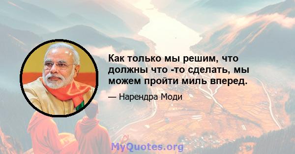 Как только мы решим, что должны что -то сделать, мы можем пройти миль вперед.