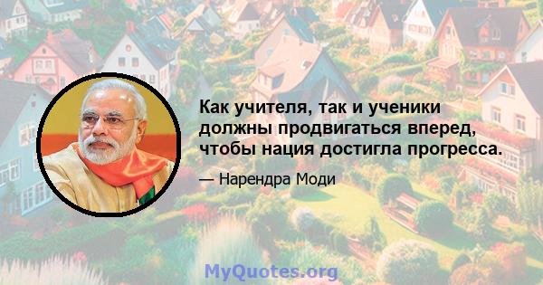 Как учителя, так и ученики должны продвигаться вперед, чтобы нация достигла прогресса.