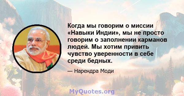 Когда мы говорим о миссии «Навыки Индии», мы не просто говорим о заполнении карманов людей. Мы хотим привить чувство уверенности в себе среди бедных.