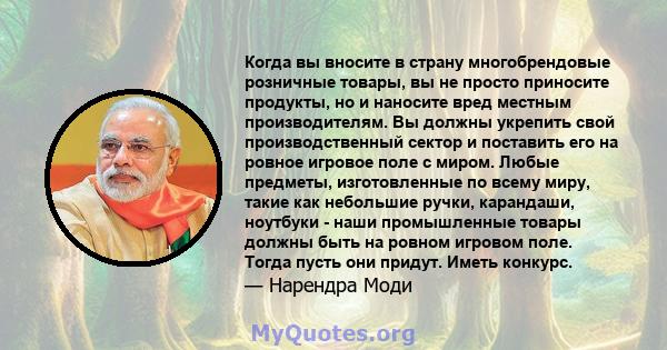 Когда вы вносите в страну многобрендовые розничные товары, вы не просто приносите продукты, но и наносите вред местным производителям. Вы должны укрепить свой производственный сектор и поставить его на ровное игровое