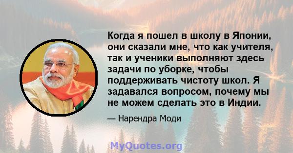 Когда я пошел в школу в Японии, они сказали мне, что как учителя, так и ученики выполняют здесь задачи по уборке, чтобы поддерживать чистоту школ. Я задавался вопросом, почему мы не можем сделать это в Индии.