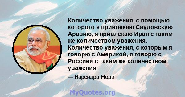 Количество уважения, с помощью которого я привлекаю Саудовскую Аравию, я привлекаю Иран с таким же количеством уважения. Количество уважения, с которым я говорю с Америкой, я говорю с Россией с таким же количеством