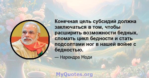 Конечная цель субсидий должна заключаться в том, чтобы расширить возможности бедных, сломать цикл бедности и стать подсолтами ног в нашей войне с бедностью.