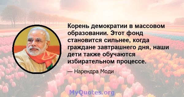 Корень демократии в массовом образовании. Этот фонд становится сильнее, когда граждане завтрашнего дня, наши дети также обучаются избирательном процессе.