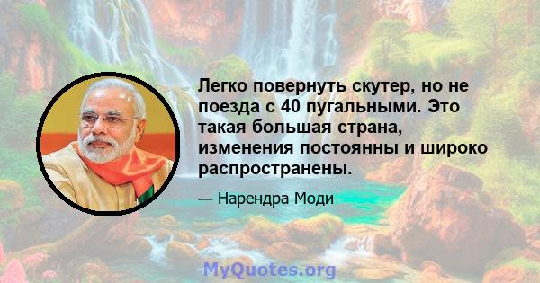 Легко повернуть скутер, но не поезда с 40 пугальными. Это такая большая страна, изменения постоянны и широко распространены.