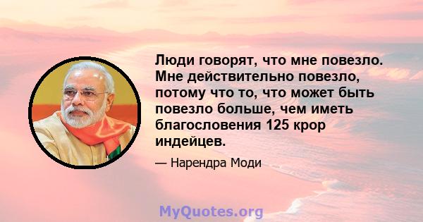 Люди говорят, что мне повезло. Мне действительно повезло, потому что то, что может быть повезло больше, чем иметь благословения 125 крор индейцев.