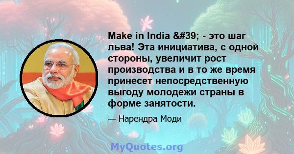 Make in India ' - это шаг льва! Эта инициатива, с одной стороны, увеличит рост производства и в то же время принесет непосредственную выгоду молодежи страны в форме занятости.