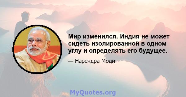 Мир изменился. Индия не может сидеть изолированной в одном углу и определять его будущее.