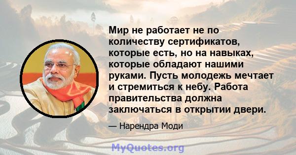 Мир не работает не по количеству сертификатов, которые есть, но на навыках, которые обладают нашими руками. Пусть молодежь мечтает и стремиться к небу. Работа правительства должна заключаться в открытии двери.