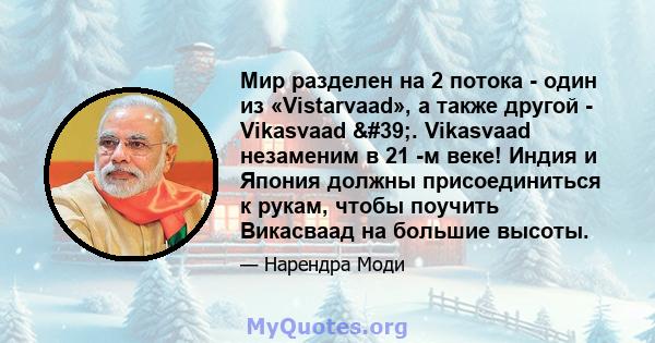 Мир разделен на 2 потока - один из «Vistarvaad», а также другой - Vikasvaad '. Vikasvaad незаменим в 21 -м веке! Индия и Япония должны присоединиться к рукам, чтобы поучить Викасваад на большие высоты.