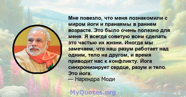 Мне повезло, что меня познакомили с миром йоги и пранаямы в раннем возрасте. Это было очень полезно для меня. Я всегда советую всем сделать это частью их жизни. Иногда мы замечаем, что наш разум работает над одним, тело 