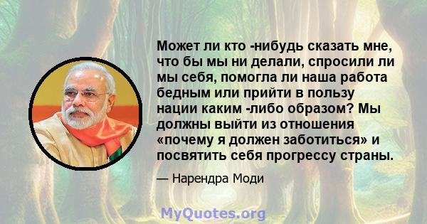 Может ли кто -нибудь сказать мне, что бы мы ни делали, спросили ли мы себя, помогла ли наша работа бедным или прийти в пользу нации каким -либо образом? Мы должны выйти из отношения «почему я должен заботиться» и