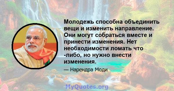 Молодежь способна объединить вещи и изменить направление. Они могут собраться вместе и принести изменения. Нет необходимости ломать что -либо, но нужно внести изменения.