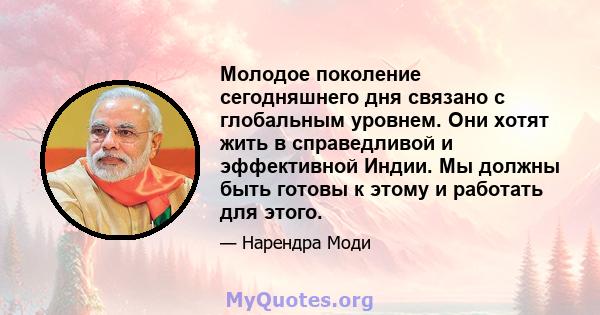 Молодое поколение сегодняшнего дня связано с глобальным уровнем. Они хотят жить в справедливой и эффективной Индии. Мы должны быть готовы к этому и работать для этого.