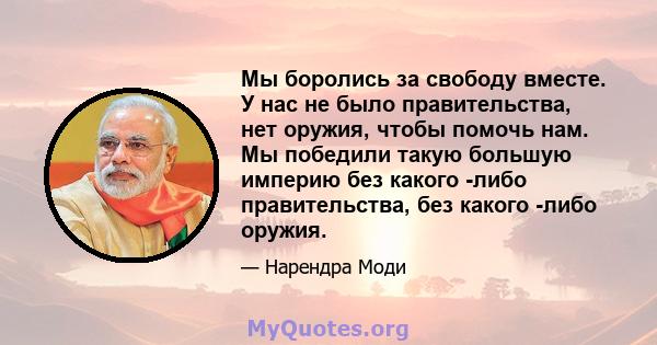 Мы боролись за свободу вместе. У нас не было правительства, нет оружия, чтобы помочь нам. Мы победили такую ​​большую империю без какого -либо правительства, без какого -либо оружия.