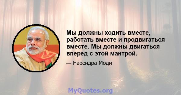 Мы должны ходить вместе, работать вместе и продвигаться вместе. Мы должны двигаться вперед с этой мантрой.