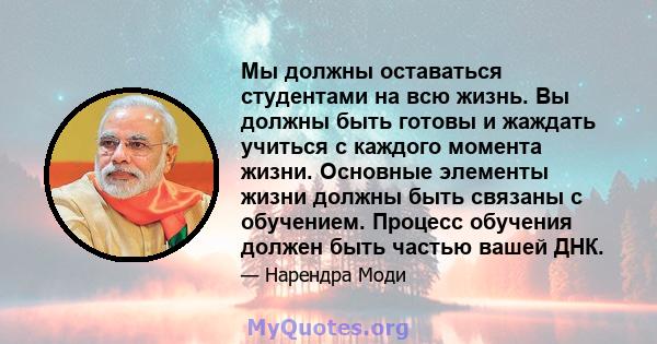 Мы должны оставаться студентами на всю жизнь. Вы должны быть готовы и жаждать учиться с каждого момента жизни. Основные элементы жизни должны быть связаны с обучением. Процесс обучения должен быть частью вашей ДНК.