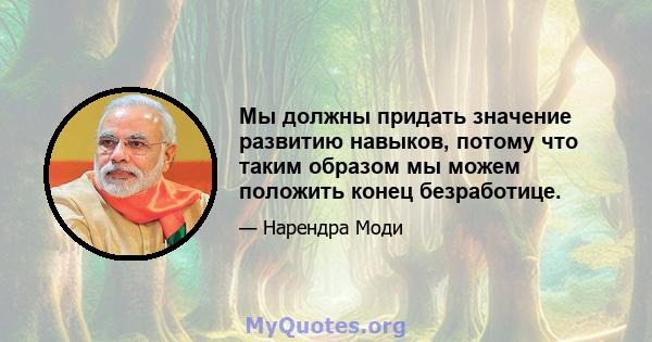 Мы должны придать значение развитию навыков, потому что таким образом мы можем положить конец безработице.