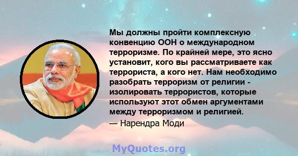 Мы должны пройти комплексную конвенцию ООН о международном терроризме. По крайней мере, это ясно установит, кого вы рассматриваете как террориста, а кого нет. Нам необходимо разобрать терроризм от религии - изолировать