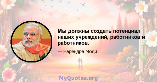 Мы должны создать потенциал наших учреждений, работников и работников.