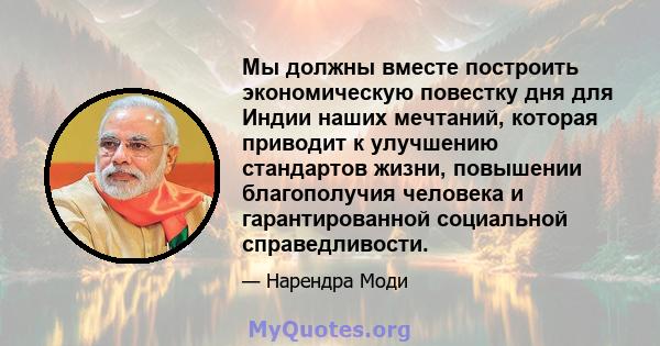 Мы должны вместе построить экономическую повестку дня для Индии наших мечтаний, которая приводит к улучшению стандартов жизни, повышении благополучия человека и гарантированной социальной справедливости.