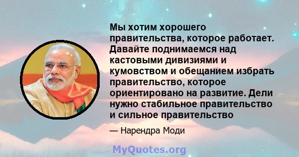 Мы хотим хорошего правительства, которое работает. Давайте поднимаемся над кастовыми дивизиями и кумовством и обещанием избрать правительство, которое ориентировано на развитие. Дели нужно стабильное правительство и