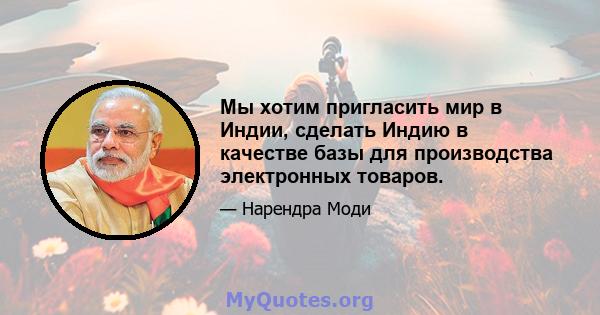 Мы хотим пригласить мир в Индии, сделать Индию в качестве базы для производства электронных товаров.