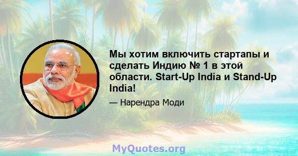 Мы хотим включить стартапы и сделать Индию № 1 в этой области. Start-Up India и Stand-Up India!