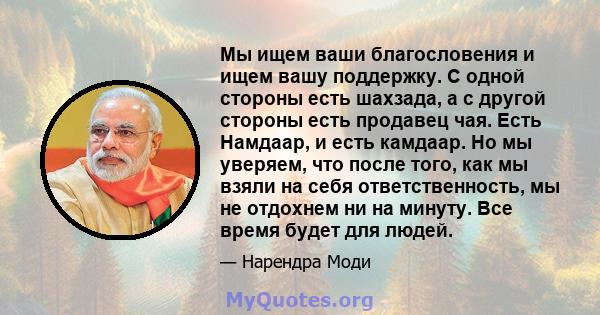 Мы ищем ваши благословения и ищем вашу поддержку. С одной стороны есть шахзада, а с другой стороны есть продавец чая. Есть Намдаар, и есть камдаар. Но мы уверяем, что после того, как мы взяли на себя ответственность, мы 