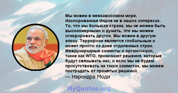 Мы живем в межзависимом мире. Изолированная Индия не в наших интересах. То, что мы большая страна, мы не можем быть высокомерными и думать, что мы можем игнорировать других. Мы живем в другую эпоху. Терроризм является