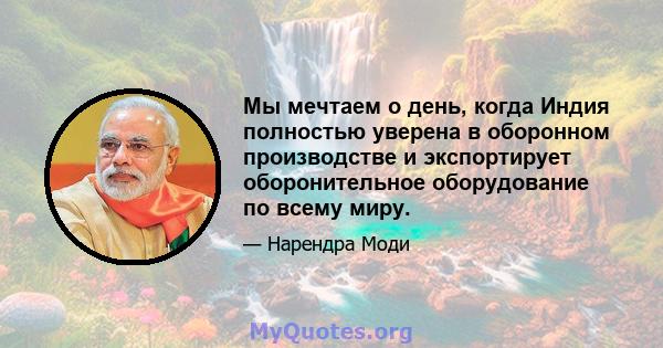 Мы мечтаем о день, когда Индия полностью уверена в оборонном производстве и экспортирует оборонительное оборудование по всему миру.