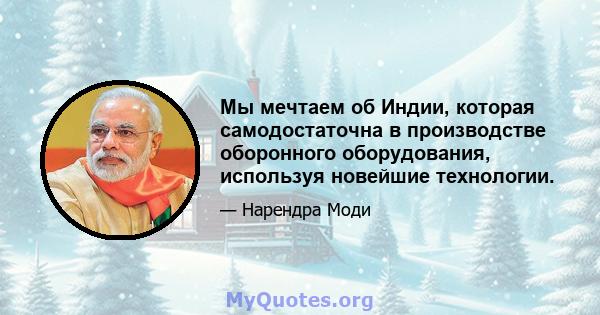 Мы мечтаем об Индии, которая самодостаточна в производстве оборонного оборудования, используя новейшие технологии.