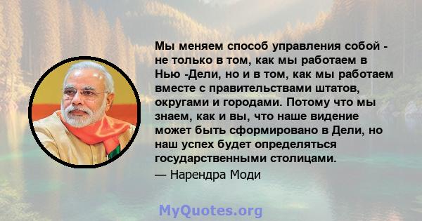 Мы меняем способ управления собой - не только в том, как мы работаем в Нью -Дели, но и в том, как мы работаем вместе с правительствами штатов, округами и городами. Потому что мы знаем, как и вы, что наше видение может