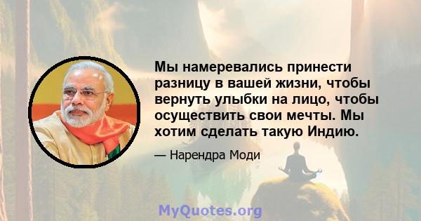 Мы намеревались принести разницу в вашей жизни, чтобы вернуть улыбки на лицо, чтобы осуществить свои мечты. Мы хотим сделать такую ​​Индию.