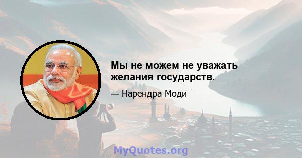 Мы не можем не уважать желания государств.