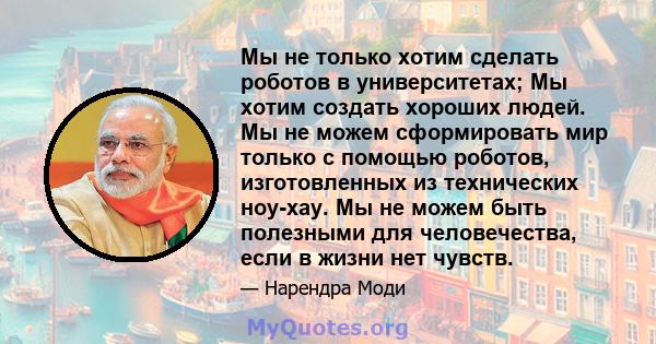 Мы не только хотим сделать роботов в университетах; Мы хотим создать хороших людей. Мы не можем сформировать мир только с помощью роботов, изготовленных из технических ноу-хау. Мы не можем быть полезными для