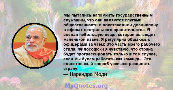 Мы пытались напомнить государственным служащим, что они являются слугами общественности и восстановили дисциплину в офисах центрального правительства. Я сделал небольшую вещь, которая выглядит маленькой извне. Я