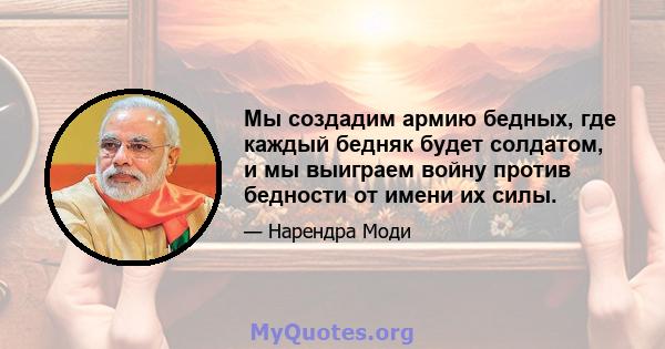 Мы создадим армию бедных, где каждый бедняк будет солдатом, и мы выиграем войну против бедности от имени их силы.