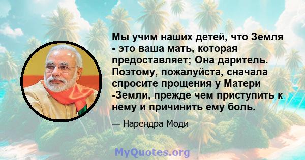 Мы учим наших детей, что Земля - ​​это ваша мать, которая предоставляет; Она даритель. Поэтому, пожалуйста, сначала спросите прощения у Матери -Земли, прежде чем приступить к нему и причинить ему боль.