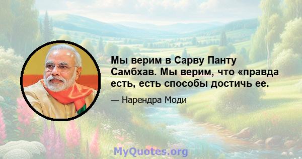 Мы верим в Сарву Панту Самбхав. Мы верим, что «правда есть, есть способы достичь ее.