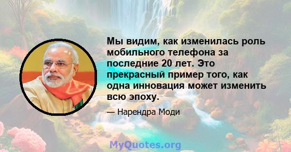 Мы видим, как изменилась роль мобильного телефона за последние 20 лет. Это прекрасный пример того, как одна инновация может изменить всю эпоху.