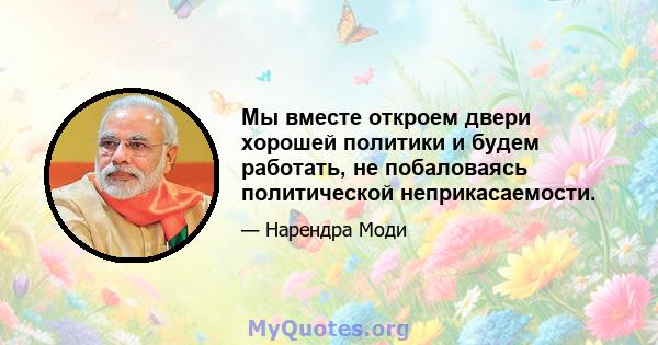 Мы вместе откроем двери хорошей политики и будем работать, не побаловаясь политической неприкасаемости.