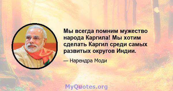 Мы всегда помним мужество народа Каргила! Мы хотим сделать Каргил среди самых развитых округов Индии.