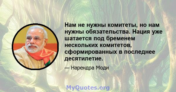 Нам не нужны комитеты, но нам нужны обязательства. Нация уже шатается под бременем нескольких комитетов, сформированных в последнее десятилетие.