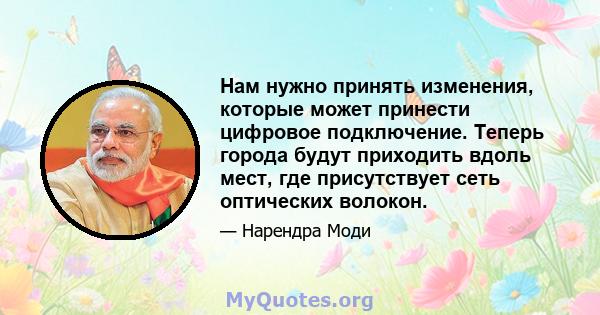 Нам нужно принять изменения, которые может принести цифровое подключение. Теперь города будут приходить вдоль мест, где присутствует сеть оптических волокон.