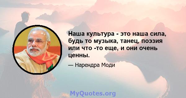 Наша культура - это наша сила, будь то музыка, танец, поэзия или что -то еще, и они очень ценны.