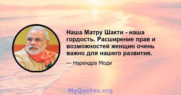 Наша Матру Шакти - наша гордость. Расширение прав и возможностей женщин очень важно для нашего развития.