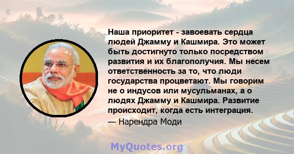 Наша приоритет - завоевать сердца людей Джамму и Кашмира. Это может быть достигнуто только посредством развития и их благополучия. Мы несем ответственность за то, что люди государства процветают. Мы говорим не о индусов 